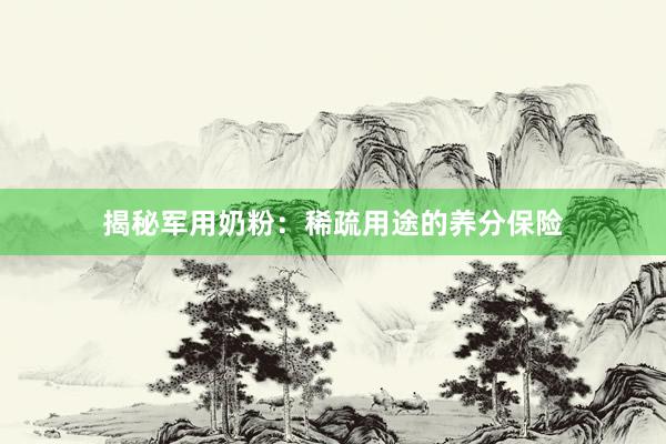 揭秘军用奶粉：稀疏用途的养分保险